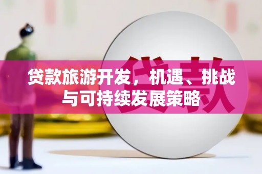 杨陵贷款旅游开发，机遇、挑战与可持续发展策略
