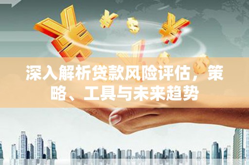 杨陵深入解析贷款风险评估，策略、工具与未来趋势