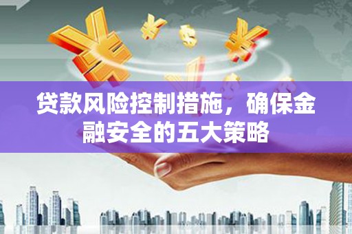杨陵贷款风险控制措施，确保金融安全的五大策略