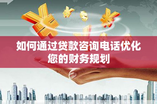 杨陵如何通过贷款咨询电话优化您的财务规划