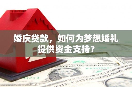 杨陵婚庆贷款，如何为梦想婚礼提供资金支持？