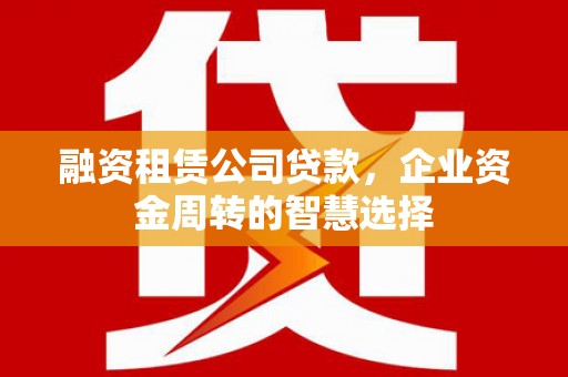 杨陵融资租赁公司贷款，企业资金周转的智慧选择