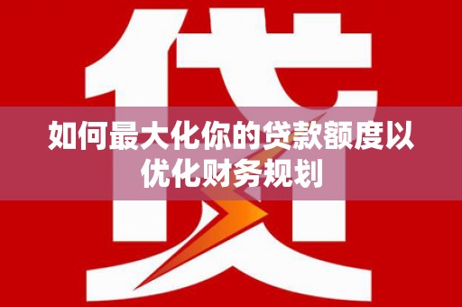杨陵如何最大化你的贷款额度以优化财务规划