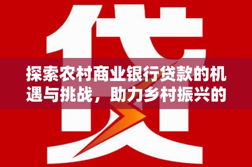 杨陵探索农村商业银行贷款的机遇与挑战，助力乡村振兴的金融引擎