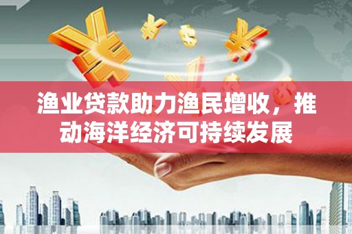 杨陵渔业贷款助力渔民增收，推动海洋经济可持续发展