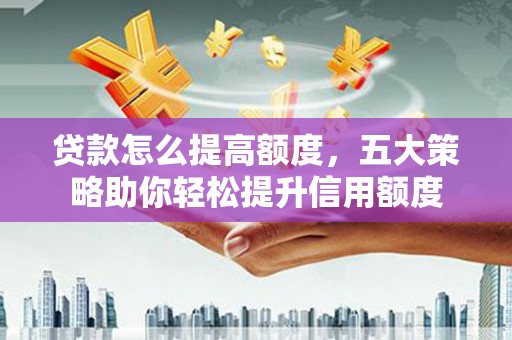 杨陵贷款怎么提高额度，五大策略助你轻松提升信用额度