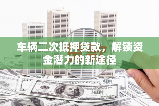 杨陵车辆二次抵押贷款，解锁资金潜力的新途径