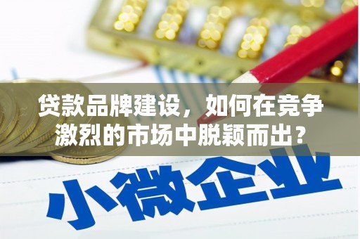 杨陵贷款品牌建设，如何在竞争激烈的市场中脱颖而出？