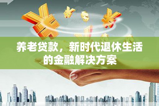 杨陵养老贷款，新时代退休生活的金融解决方案