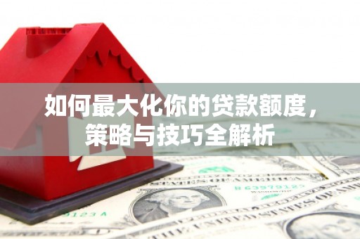 杨陵如何最大化你的贷款额度，策略与技巧全解析