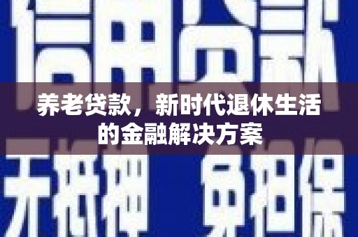 杨陵养老贷款，新时代退休生活的金融解决方案