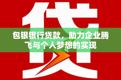 杨陵包银银行贷款，助力企业腾飞与个人梦想的实现
