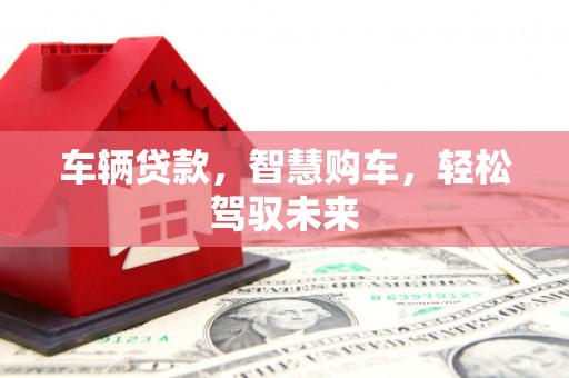 杨陵车辆贷款，智慧购车，轻松驾驭未来