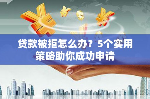 杨陵贷款被拒怎么办？5个实用策略助你成功申请