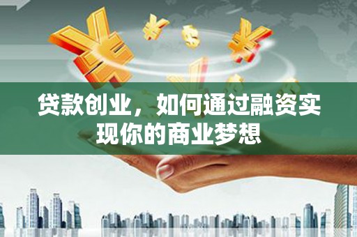 杨陵贷款创业，如何通过融资实现你的商业梦想