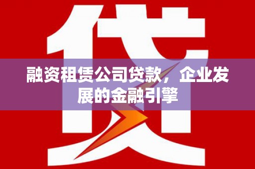 杨陵融资租赁公司贷款，企业发展的金融引擎