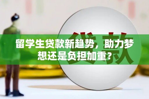 杨陵留学生贷款新趋势，助力梦想还是负担加重？